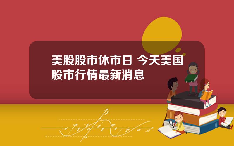 美股股市休市日 今天美国股市行情最新消息